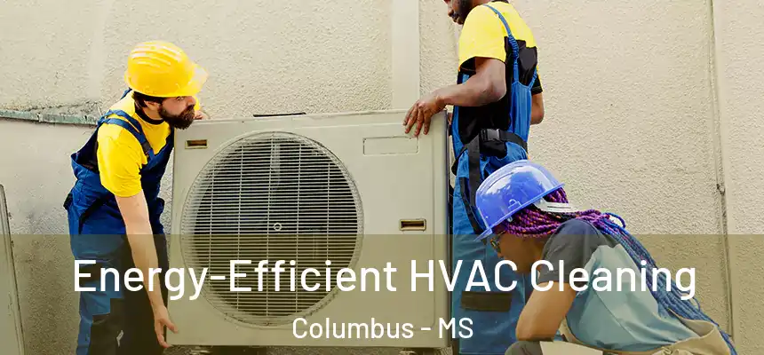 Energy-Efficient HVAC Cleaning Columbus - MS