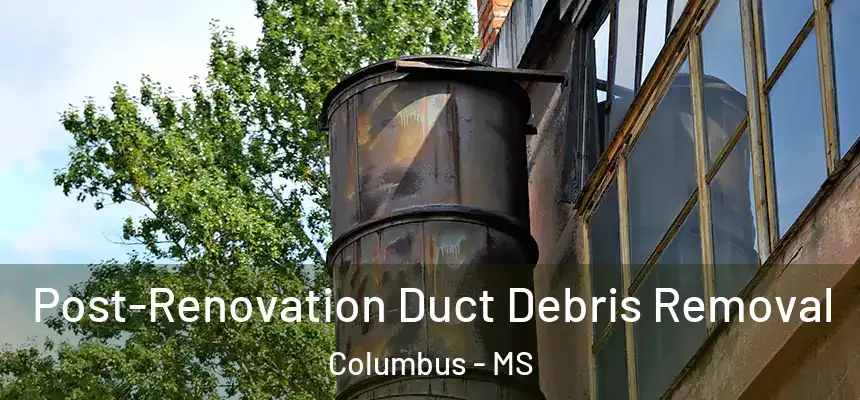 Post-Renovation Duct Debris Removal Columbus - MS